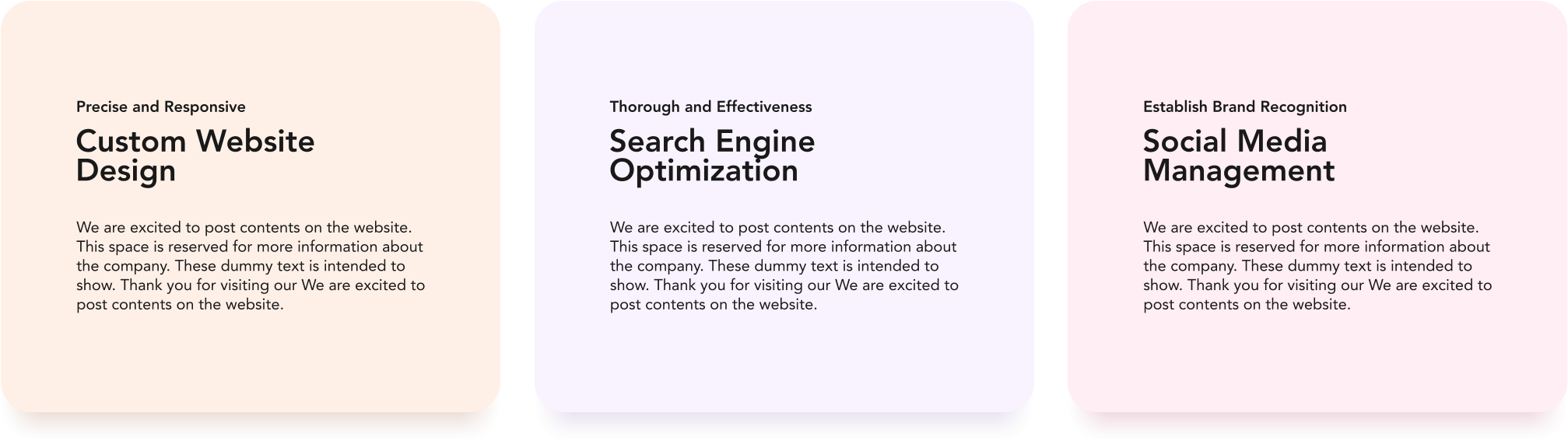 Custom Website Design We are excited to post contents on the website. This space is reserved for more information about the company. These dummy text is intended to show. Thank you for visiting our We are excited to post contents on the website. Precise and Responsive Search Engine Optimization We are excited to post contents on the website. This space is reserved for more information about the company. These dummy text is intended to show. Thank you for visiting our We are excited to post contents on the website. Thorough and Effectiveness Social Media Management We are excited to post contents on the website. This space is reserved for more information about the company. These dummy text is intended to show. Thank you for visiting our We are excited to post contents on the website. Establish Brand Recognition