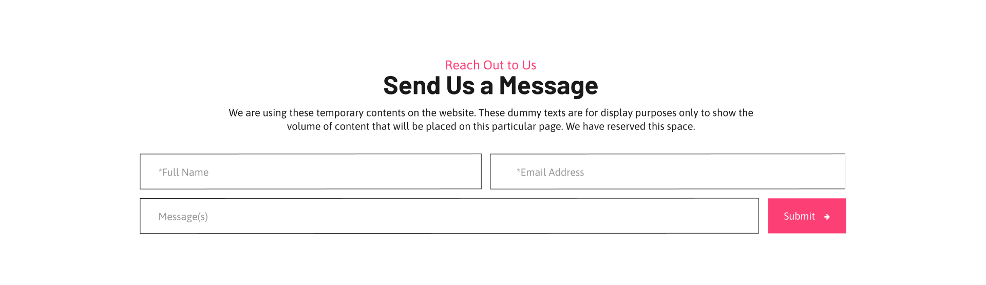 *Full Name *Email Address Message(s) Submit Reach Out to Us Send Us a Message We are using these temporary contents on the website. These dummy texts are for display purposes only to show the volume of content that will be placed on this particular page. We have reserved this space.