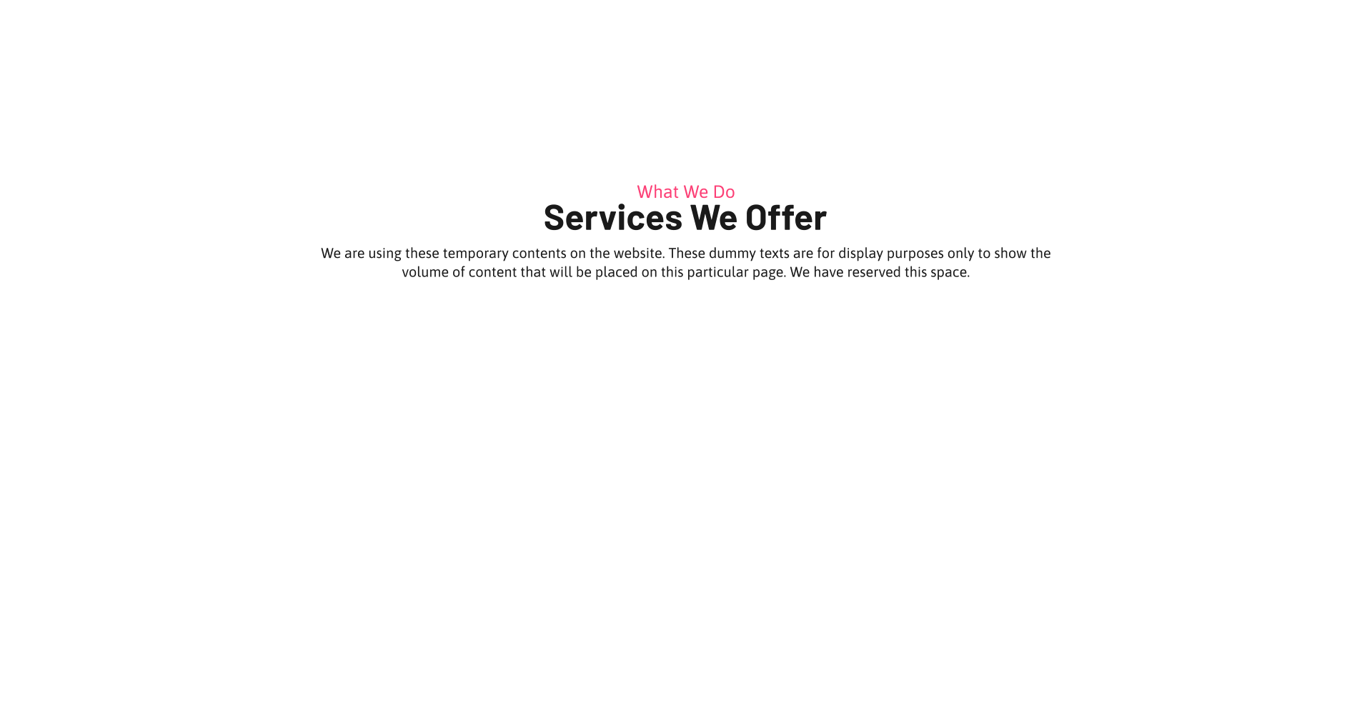 What We Do Services We Offer We are using these temporary contents on the website. These dummy texts are for display purposes only to show the volume of content that will be placed on this particular page. We have reserved this space.