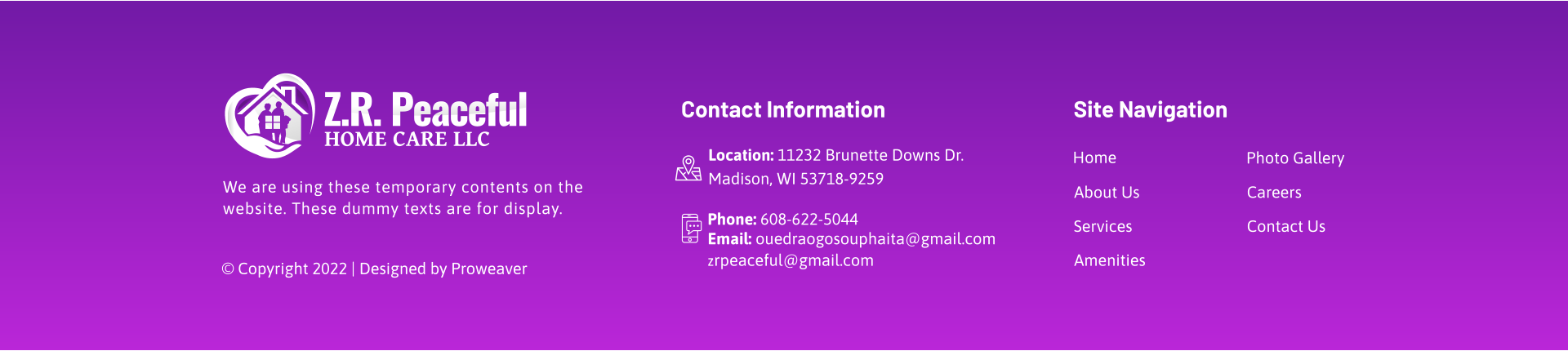 © Copyright 2022 | Designed by Proweaver We are using these temporary contents on the  website. These dummy texts are for display.   Site Navigation About Us Amenities Careers Contact Us Photo Gallery Home Contact Information Email: ouedraogosouphaita@gmail.com zrpeaceful@gmail.com Phone: 608-622-5044   Location: 11232 Brunette Downs Dr. Madison, WI 53718-9259 Services